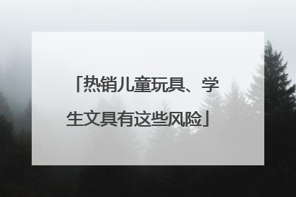 热销儿童玩具、学生文具有这些风险
